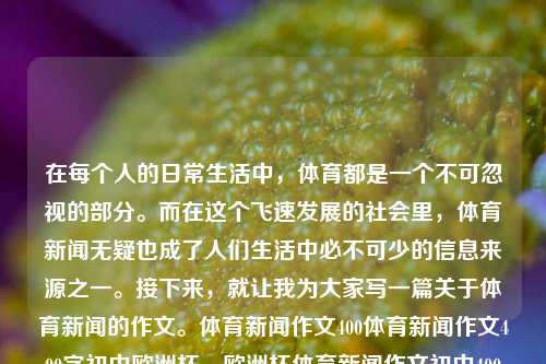 在每个人的日常生活中，体育都是一个不可忽视的部分。而在这个飞速发展的社会里，体育新闻无疑也成了人们生活中必不可少的信息来源之一。接下来，就让我为大家写一篇关于体育新闻的作文。体育新闻作文400体育新闻作文400字初中欧洲杯，欧洲杯体育新闻作文初中400字，初识体坛资讯的奥林匹克之旅，欧洲杯体育新闻作文400字-第1张图片-体育新闻