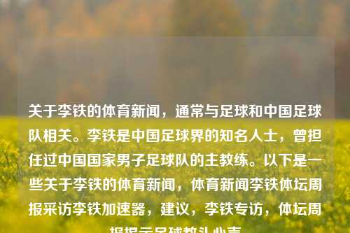 关于李铁的体育新闻，通常与足球和中国足球队相关。李铁是中国足球界的知名人士，曾担任过中国国家男子足球队的主教练。以下是一些关于李铁的体育新闻，体育新闻李铁体坛周报采访李铁加速器，建议，李铁专访，体坛周报揭示足球教头心声，体坛周报专访李铁，中国足球教头的心声与建议，探讨足球加速器的重要性-第1张图片-体育新闻