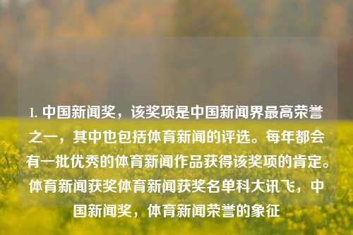 1. 中国新闻奖，该奖项是中国新闻界最高荣誉之一，其中也包括体育新闻的评选。每年都会有一批优秀的体育新闻作品获得该奖项的肯定。体育新闻获奖体育新闻获奖名单科大讯飞，中国新闻奖，体育新闻荣誉的象征，中国新闻奖，体育新闻荣誉的象征-第1张图片-体育新闻