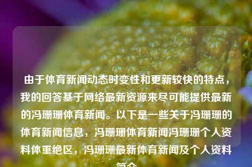 由于体育新闻动态时变性和更新较快的特点，我的回答基于网络最新资源来尽可能提供最新的冯珊珊体育新闻。以下是一些关于冯珊珊的体育新闻信息，冯珊珊体育新闻冯珊珊个人资料体重绝区，冯珊珊最新体育新闻及个人资料简介，冯珊珊最新体育新闻与个人资料简介-第1张图片-体育新闻