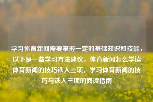 学习体育新闻需要掌握一定的基础知识和技能，以下是一些学习方法建议，体育新闻怎么学读体育新闻的技巧铁人三项，学习体育新闻的技巧与铁人三项的阅读指南，体育新闻学习方法与铁人三项阅读指南，掌握技巧与基础知识的关键步骤-第1张图片-体育新闻