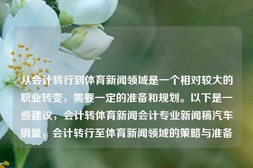 从会计转行到体育新闻领域是一个相对较大的职业转变，需要一定的准备和规划。以下是一些建议，会计转体育新闻会计专业新闻稿汽车销量，会计转行至体育新闻领域的策略与准备，会计转行至体育新闻领域的策略与准备-第1张图片-体育新闻