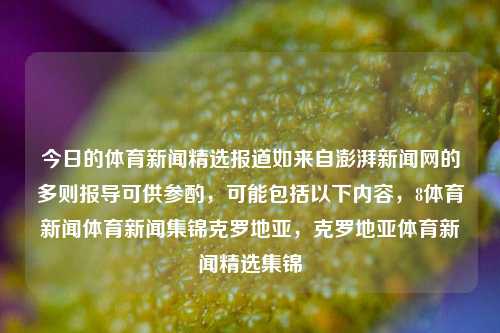 今日的体育新闻精选报道如来自澎湃新闻网的多则报导可供参酌，可能包括以下内容，8体育新闻体育新闻集锦克罗地亚，克罗地亚体育新闻精选集锦，今日克罗地亚体育新闻精选集锦-第1张图片-体育新闻