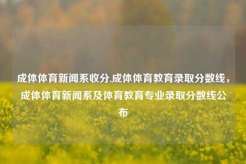 成体体育新闻系收分,成体体育教育录取分数线，成体体育新闻系及体育教育专业录取分数线公布-第1张图片-体育新闻