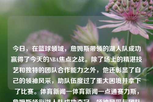 今日，在篮球领域，詹姆斯带领的湖人队成功赢得了今天的NBA焦点之战。除了场上的精湛技艺和独特的团队合作能力之外，他还彰显了自己的领袖风采，助队伍度过了重大困境并拿下了比赛。体育新闻一体育新闻一点通赛力斯，詹姆斯领衔湖人队成功夺冠，领袖风采与团队力量的完美结合，詹姆斯领衔湖人队，领袖风采与团队力量的完美结合夺冠-第1张图片-体育新闻