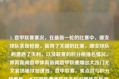 1. 意甲联赛赛况，在最新一轮的比赛中，哪支球队表现抢眼，赢得了关键的比赛，哪支球队则遭遇了失利，以及联赛的积分榜排名情况。体育新闻意甲体育新闻意甲联赛爆出大冷门尤文客场输球加速器，意甲联赛，焦点战与积分榜更新，尤文图斯遭遇客场失利引爆体育新闻。，意甲联赛焦点战，尤文图斯客场失利，联赛积分榜大洗牌-第1张图片-体育新闻