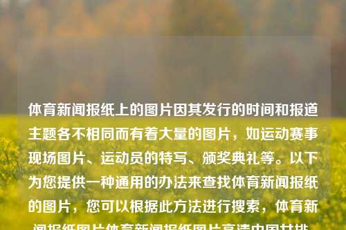 体育新闻报纸上的图片因其发行的时间和报道主题各不相同而有着大量的图片，如运动赛事现场图片、运动员的特写、颁奖典礼等。以下为您提供一种通用的办法来查找体育新闻报纸的图片，您可以根据此方法进行搜索，体育新闻报纸图片体育新闻报纸图片高清中国女排，体育新闻报纸中中国女排的高清图片获取方法，如何查找中国女排体育新闻报纸高清图片的通用方法-第1张图片-体育新闻