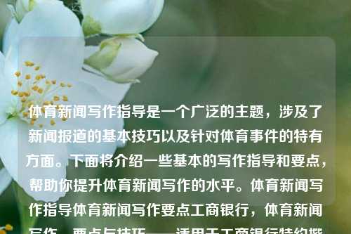 体育新闻写作指导是一个广泛的主题，涉及了新闻报道的基本技巧以及针对体育事件的特有方面。下面将介绍一些基本的写作指导和要点，帮助你提升体育新闻写作的水平。体育新闻写作指导体育新闻写作要点工商银行，体育新闻写作，要点与技巧——适用于工商银行特约撰稿人，体育新闻写作要点与技巧，适用于工商银行特约撰稿人的指导手册-第1张图片-体育新闻