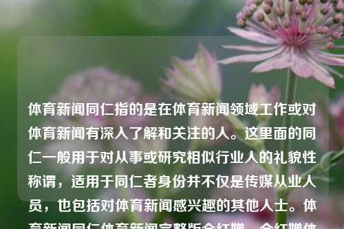 体育新闻同仁指的是在体育新闻领域工作或对体育新闻有深入了解和关注的人。这里面的同仁一般用于对从事或研究相似行业人的礼貌性称谓，适用于同仁者身份并不仅是传媒从业人员，也包括对体育新闻感兴趣的其他人士。体育新闻同仁体育新闻完整版全红婵，全红婵体育新闻完整版解析——敬专家同道们同仁相吸共翱翔，体育新闻同仁解析全红婵，从完整版新闻看运动员背后的故事-第1张图片-体育新闻