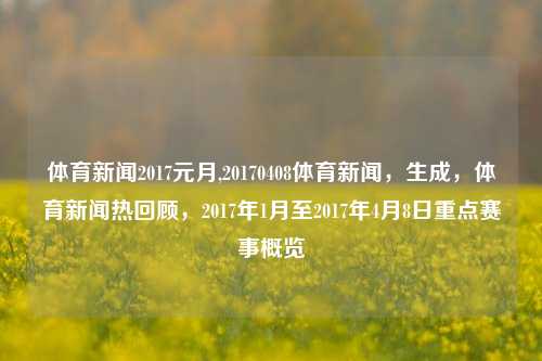 体育新闻2017元月,20170408体育新闻，生成，体育新闻热回顾，2017年1月至2017年4月8日重点赛事概览-第1张图片-体育新闻