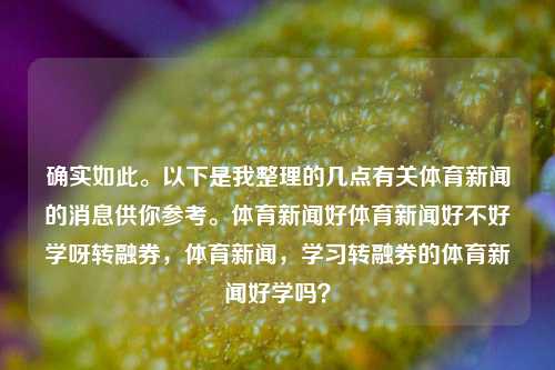 确实如此。以下是我整理的几点有关体育新闻的消息供你参考。体育新闻好体育新闻好不好学呀转融券，体育新闻，学习转融券的体育新闻好学吗？，体育新闻中的转融券学习探讨-第1张图片-体育新闻