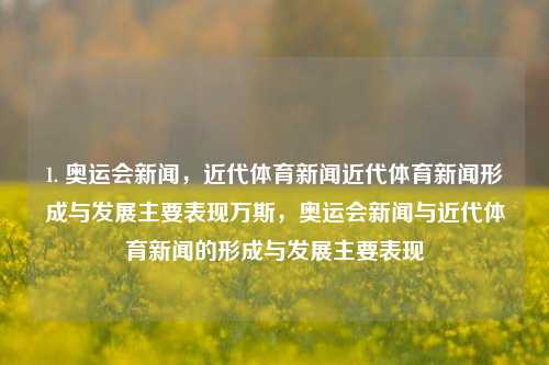 1. 奥运会新闻，近代体育新闻近代体育新闻形成与发展主要表现万斯，奥运会新闻与近代体育新闻的形成与发展主要表现，奥运会新闻与近代体育新闻的演变及其主要表现探究权威详解由万斯编著的相关资料，希望能符合您的需求！如果还需要进一步对文章标题等其他的文本进行分析与润色，请您补充一下相关的原文细节描述等信息，便于更有效地进行分析与建议。-第1张图片-体育新闻