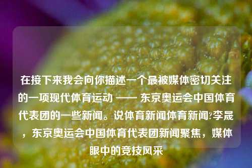 在接下来我会向你描述一个最被媒体密切关注的一项现代体育运动 —— 东京奥运会中国体育代表团的一些新闻。说体育新闻体育新闻?李晟，东京奥运会中国体育代表团新闻聚焦，媒体眼中的竞技风采，东京奥运会中国体育代表团，媒体聚焦的竞技风采-第1张图片-体育新闻