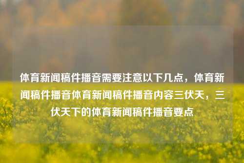 体育新闻稿件播音需要注意以下几点，体育新闻稿件播音体育新闻稿件播音内容三伏天，三伏天下的体育新闻稿件播音要点，体育新闻稿件播音与三伏天下的注意事项-第1张图片-体育新闻