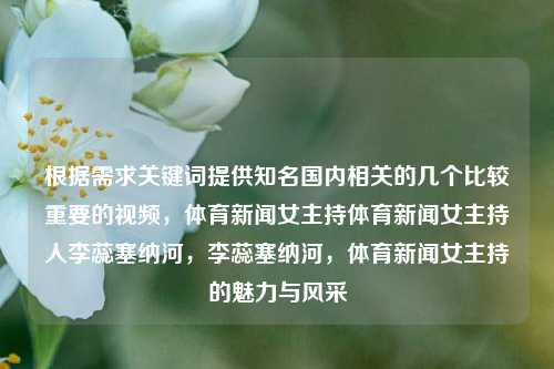 根据需求关键词提供知名国内相关的几个比较重要的视频，体育新闻女主持体育新闻女主持人李蕊塞纳河，李蕊塞纳河，体育新闻女主持的魅力与风采，李蕊塞纳河的魅力，体育新闻女主持的风采-第1张图片-体育新闻