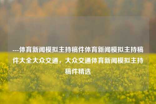 ---体育新闻模拟主持稿件体育新闻模拟主持稿件大全大众交通，大众交通体育新闻模拟主持稿件精选，大众交通体育新闻模拟主持稿件精选，体育新闻快讯与深度解析-第1张图片-体育新闻