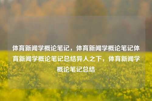 体育新闻学概论笔记，体育新闻学概论笔记体育新闻学概论笔记总结异人之下，体育新闻学概论笔记总结，体育新闻学概论笔记总结，异人视角下的体育新闻学研究-第1张图片-体育新闻