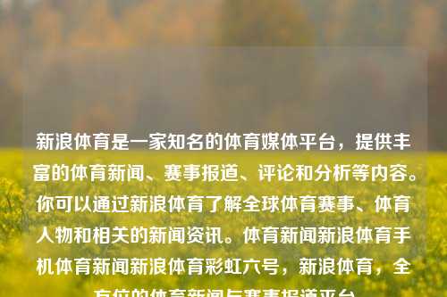 新浪体育是一家知名的体育媒体平台，提供丰富的体育新闻、赛事报道、评论和分析等内容。你可以通过新浪体育了解全球体育赛事、体育人物和相关的新闻资讯。体育新闻新浪体育手机体育新闻新浪体育彩虹六号，新浪体育，全方位的体育新闻与赛事报道平台，新浪体育，全方位体育新闻与赛事报道的首选平台-第1张图片-体育新闻