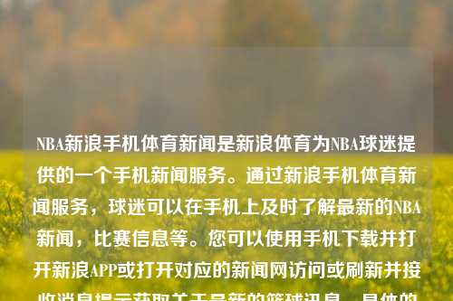 NBA新浪手机体育新闻是新浪体育为NBA球迷提供的一个手机新闻服务。通过新浪手机体育新闻服务，球迷可以在手机上及时了解最新的NBA新闻，比赛信息等。您可以使用手机下载并打开新浪APP或打开对应的新闻网访问或刷新并接收消息提示获取关于最新的篮球讯息、具体的信息的看法可以涵盖队伍排名变化、运动员数据及新的情况更新，另外还可涉及到官方评论员等根据体育类学术标准去写作的行业最新专业评价报道等内容。同时也有专属的平台评论区的资讯留言服务、增加真实可靠的微博类以及媒体的实时新闻报道和比赛分析。nba新浪手机-第1张图片-体育新闻