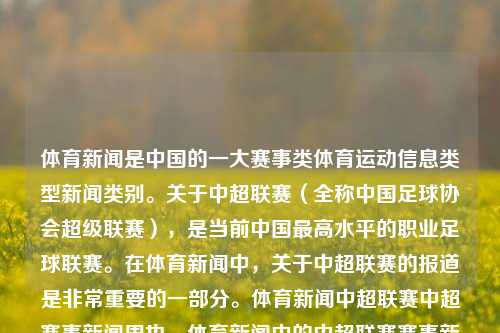 体育新闻是中国的一大赛事类体育运动信息类型新闻类别。关于中超联赛（全称中国足球协会超级联赛），是当前中国最高水平的职业足球联赛。在体育新闻中，关于中超联赛的报道是非常重要的一部分。体育新闻中超联赛中超赛事新闻周也，体育新闻中的中超联赛赛事新闻周快报，中超联赛赛事新闻周快报，体育新闻的重要篇章-第1张图片-体育新闻