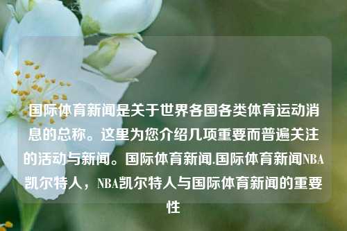 国际体育新闻是关于世界各国各类体育运动消息的总称。这里为您介绍几项重要而普遍关注的活动与新闻。国际体育新闻.国际体育新闻NBA凯尔特人，NBA凯尔特人与国际体育新闻的重要性，国际体育新闻，NBA凯尔特人及其他重要赛事新闻动态概述-第1张图片-体育新闻