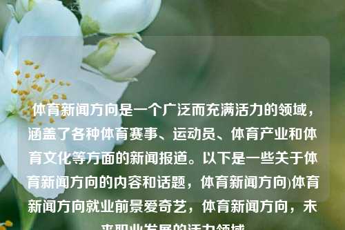 体育新闻方向是一个广泛而充满活力的领域，涵盖了各种体育赛事、运动员、体育产业和体育文化等方面的新闻报道。以下是一些关于体育新闻方向的内容和话题，体育新闻方向)体育新闻方向就业前景爱奇艺，体育新闻方向，未来职业发展的活力领域，体育新闻方向，未来职业发展的活力领域-第1张图片-体育新闻