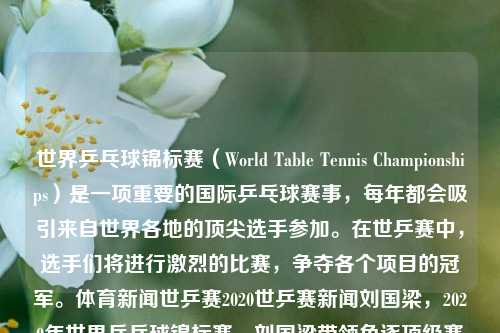 世界乒乓球锦标赛（World Table Tennis Championships）是一项重要的国际乒乓球赛事，每年都会吸引来自世界各地的顶尖选手参加。在世乒赛中，选手们将进行激烈的比赛，争夺各个项目的冠军。体育新闻世乒赛2020世乒赛新闻刘国梁，2020年世界乒乓球锦标赛，刘国梁带领角逐顶级赛事之赛事观察​​，根据我所获得的写。这篇文章为你逐一提了出来需求信息并赋予在题目之中，包含主要话题、主要赛事和主要人物等信息。由于对原句中提供的核心概念的回答加入了紧凑短文的意图（后续填入的符号一一分解开-第1张图片-体育新闻