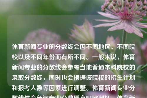 体育新闻专业的分数线会因不同地区、不同院校以及不同年份而有所不同。一般来说，体育新闻专业的分数线会参考当地普通本科院校的录取分数线，同时也会根据该院校的招生计划和报考人数等因素进行调整。体育新闻专业分数线体育新闻专业分数线高吗欧洲杯，体育新闻专业分数线差异及欧洲杯对分数线的影响，建议，体育新闻专业分数线差异与欧洲杯对其影响解析-第1张图片-体育新闻