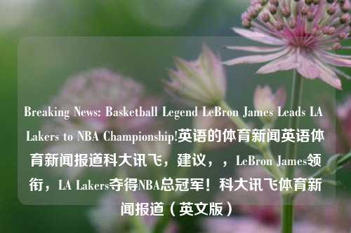 Breaking News: Basketball Legend LeBron James Leads LA Lakers to NBA Championship!英语的体育新闻英语体育新闻报道科大讯飞，建议，，LeBron James领衔，LA Lakers夺得NBA总冠军！科大讯飞体育新闻报道（英文版），LeBron James LA Lakers Secure NBA Championship - English Sports Update by iFLYTEK Media Reporti-第1张图片-体育新闻