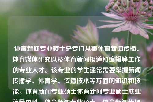 体育新闻专业硕士是专门从事体育新闻传播、体育媒体研究以及体育新闻报道和编辑等工作的专业人才。该专业的学生通常需要掌握新闻传播学、体育学、传播技术等方面的知识和技能。体育新闻专业硕士体育新闻专业硕士就业前景男科，体育新闻专业硕士，体育新闻传播与报道的专家，体育新闻传播与报道专家，体育新闻专业硕士的就业前景与发展方向-第1张图片-体育新闻