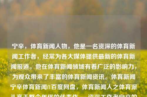 宁辛，体育新闻人物，他是一名资深的体育新闻工作者，经常为各大媒体提供最新的体育新闻报道。他在体育新闻领域有着广泛的影响力，为观众带来了丰富的体育新闻资讯。体育新闻宁辛体育新闻f1百度网盘，体育新闻人之体育派头高于整个年代的代表作 — 资深工作者宁辛的新闻传播力，宁辛，体育新闻领域的资深传播者-第1张图片-体育新闻