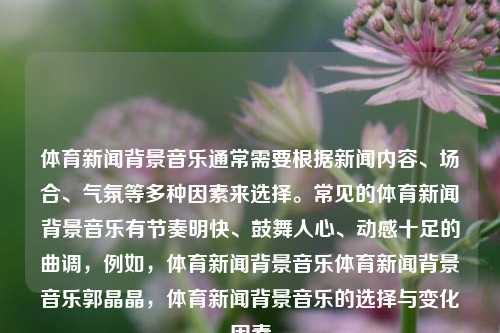 体育新闻背景音乐通常需要根据新闻内容、场合、气氛等多种因素来选择。常见的体育新闻背景音乐有节奏明快、鼓舞人心、动感十足的曲调，例如，体育新闻背景音乐体育新闻背景音乐郭晶晶，体育新闻背景音乐的选择与变化因素，体育新闻背景音乐的选择与变化因素-第1张图片-体育新闻