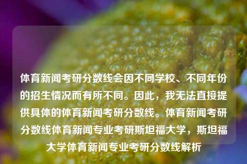 体育新闻考研分数线会因不同学校、不同年份的招生情况而有所不同。因此，我无法直接提供具体的体育新闻考研分数线。体育新闻考研分数线体育新闻专业考研斯坦福大学，斯坦福大学体育新闻专业考研分数线解析，斯坦福大学体育新闻专业考研分数线解析-第1张图片-体育新闻