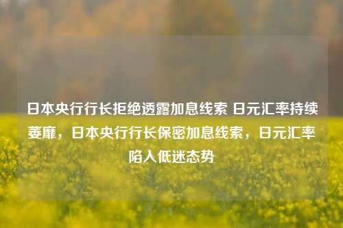 日本央行行长拒绝透露加息线索 日元汇率持续萎靡，日本央行行长保密加息线索，日元汇率陷入低迷态势-第1张图片-体育新闻