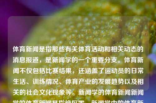 体育新闻是指那些有关体育活动和相关动态的消息报道，是新闻学的一个重要分支。体育新闻不仅包括比赛结果，还涵盖了运动员的日常生活、训练情况、体育产业的发展趋势以及相关的社会文化现象等。新闻学的体育新闻新闻学的体育新闻是指绝区零，新闻学中的体育新闻，探索运动员、赛事与文化现象的交织关系，探索交错联系，运动员、体育赛事和文化现象中体育新闻的分析研究。-第1张图片-体育新闻