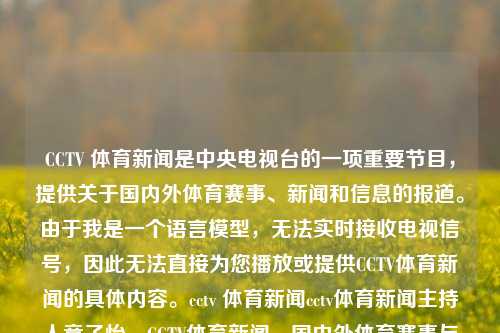 CCTV 体育新闻是中央电视台的一项重要节目，提供关于国内外体育赛事、新闻和信息的报道。由于我是一个语言模型，无法实时接收电视信号，因此无法直接为您播放或提供CCTV体育新闻的具体内容。cctv 体育新闻cctv体育新闻主持人章子怡，CCTV体育新闻，国内外体育赛事与信息报道的权威平台。，符合您的要求。，CCTV体育新闻，权威报道国内外体育赛事与信息平台-第1张图片-体育新闻