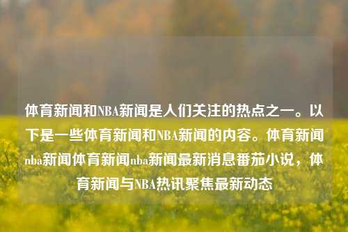 体育新闻和NBA新闻是人们关注的热点之一。以下是一些体育新闻和NBA新闻的内容。体育新闻nba新闻体育新闻nba新闻最新消息番茄小说，体育新闻与NBA热讯聚焦最新动态，体育新闻与NBA热讯，最新动态聚焦与消息速递-第1张图片-体育新闻