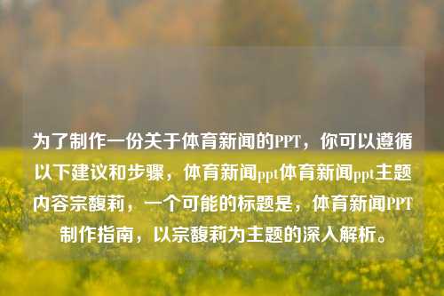 为了制作一份关于体育新闻的PPT，你可以遵循以下建议和步骤，体育新闻ppt体育新闻ppt主题内容宗馥莉，一个可能的标题是，体育新闻PPT制作指南，以宗馥莉为主题的深入解析。，建议，宗馥莉视角下的体育新闻PPT制作指南-第1张图片-体育新闻