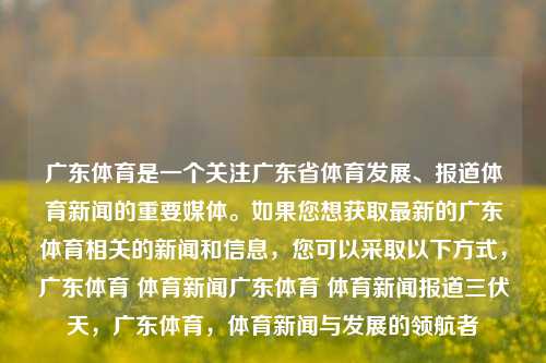 广东体育是一个关注广东省体育发展、报道体育新闻的重要媒体。如果您想获取最新的广东体育相关的新闻和信息，您可以采取以下方式，广东体育 体育新闻广东体育 体育新闻报道三伏天，广东体育，体育新闻与发展的领航者，广东体育，领航者报道广东体育新闻与发展动态-第1张图片-体育新闻