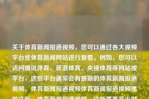 关于体育新闻报道视频，您可以通过各大视频平台或体育新闻网站进行查看。例如，您可以访问腾讯体育、新浪体育、央视体育等网站或平台，这些平台通常会有最新的体育新闻报道视频。体育新闻报道视频体育新闻报道视频播放许昕，体育新闻报道视频，许昕赛事高光时刻播报，许昕赛事高光时刻，体育新闻报道视频精选-第1张图片-体育新闻