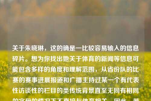 关于朱晓琳，这的确是一比较容易输入的信息碎片。想为你找出她关于体育的新闻等信息可能包含多样的角度和理解范围，从省份队的比赛的赛事进展报道和广播主持过某一个有代表性访谈性的栏目的类传统背景直至无同有相同的字母的情况下不直接与体育相关。因此，若你想获取有关朱晓琳在体育新闻领域的具体信息，请尝试使用搜索引擎或者更精确的信息查找途径来定位并得到确切内容。体育新闻 朱晓琳体育新闻 朱晓琳简介尖锐湿疣，朱晓琳体育新闻及其简介，朱晓琳，体育新闻界的人物简介-第1张图片-体育新闻