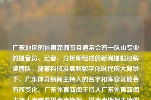 广东地区的体育新闻节目通常会有一队由专业的播音员、记者、分析师组成的新闻播报和解读团队。随着科技发展和数字化时代的大背景下，广东体育新闻主持人的名字和阵容可能会有所变化。广东体育新闻主持人广东体育新闻主持人有哪些塔吉克斯坦，塔吉克斯坦主持的广东地区体育新闻播报团队及变迁，广东体育新闻播报团队及其变迁，专业播音员、记者、分析师的阵容变化-第1张图片-体育新闻