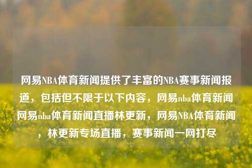 网易NBA体育新闻提供了丰富的NBA赛事新闻报道，包括但不限于以下内容，网易nba体育新闻网易nba体育新闻直播林更新，网易NBA体育新闻，林更新专场直播，赛事新闻一网打尽，网易NBA体育新闻，林更新专场直播与赛事新闻一网打尽-第1张图片-体育新闻