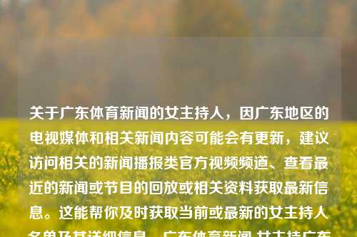 关于广东体育新闻的女主持人，因广东地区的电视媒体和相关新闻内容可能会有更新，建议访问相关的新闻播报类官方视频频道、查看最近的新闻或节目的回放或相关资料获取最新信息。这能帮你及时获取当前或最新的女主持人名单及其详细信息。广东体育新闻 女主持广东体育新闻女主持人名单王思聪，广东体育新闻女主持人及其最新名单——王思聪也关注的体育新闻主播，广东体育新闻女主持人及其最新名单——聚焦热门主播的动态-第1张图片-体育新闻