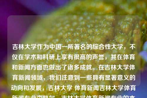 吉林大学作为中国一所著名的综合性大学，不仅在学术和科研上享有很高的声誉，其在体育和新闻方面也做出了诸多成就。在吉林大学体育新闻领域，我们注意到一些具有显著意义的动向和发展，吉林大学 体育新闻吉林大学体育新闻专业李凯尔，吉林大学体育新闻专业的杰出贡献者——李凯尔，吉林大学体育新闻专业的杰出贡献者，李凯尔-第1张图片-体育新闻