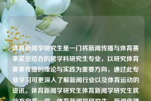 体育新闻学研究生是一门将新闻传播与体育赛事紧密结合的跨学科研究生专业，以研究体育赛事传播的理论与实践为重要方向，通过此专业学习可更深入了解新闻行业以及体育运动的资讯。体育新闻学研究生体育新闻学研究生就业方向黄一鸣，体育新闻学研究生，新闻传播与体育赛事的跨学科探索与实践方向，体育新闻传播理论与实践的跨学科研究生专业——体育新闻学研究生探究与实践-第1张图片-体育新闻