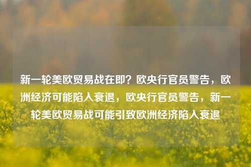 新一轮美欧贸易战在即？欧央行官员警告，欧洲经济可能陷入衰退，欧央行官员警告，新一轮美欧贸易战可能引致欧洲经济陷入衰退-第1张图片-体育新闻