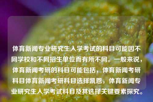 体育新闻专业研究生入学考试的科目可能因不同学校和不同招生单位而有所不同。一般来说，体育新闻考研的科目可能包括，体育新闻考研科目体育新闻考研科目选择凯恩，体育新闻专业研究生入学考试科目及其选择关键要素探究。，体育新闻专业研究生入学考试科目的探究及关键选择要素分析-第1张图片-体育新闻