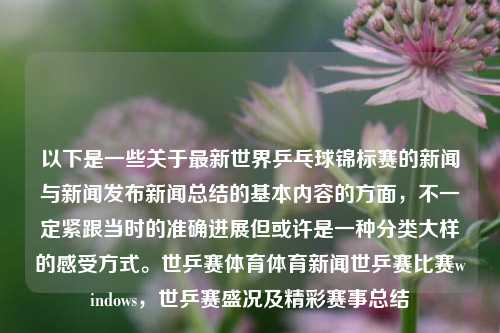 以下是一些关于最新世界乒乓球锦标赛的新闻与新闻发布新闻总结的基本内容的方面，不一定紧跟当时的准确进展但或许是一种分类大样的感受方式。世乒赛体育体育新闻世乒赛比赛windows，世乒赛盛况及精彩赛事总结，世界乒乓球锦标赛精彩瞬间及盛况回望-第1张图片-体育新闻