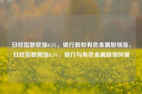 日经指数收涨0.5%，银行股和有色金属股领涨，日经指数微涨0.5%，银行与有色金属股领风骚-第1张图片-体育新闻